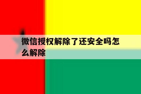 微信授权解除了还安全吗怎么解除 微信授权解除了还安全吗怎么解除