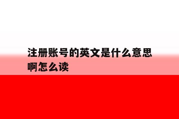 注册账号的英文是什么意思啊怎么读 注册账号的英文是什么意思啊怎么读