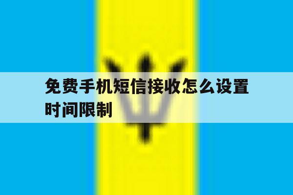 免费手机短信接收怎么设置时间限制 免费手机短信接收怎么设置时间限制