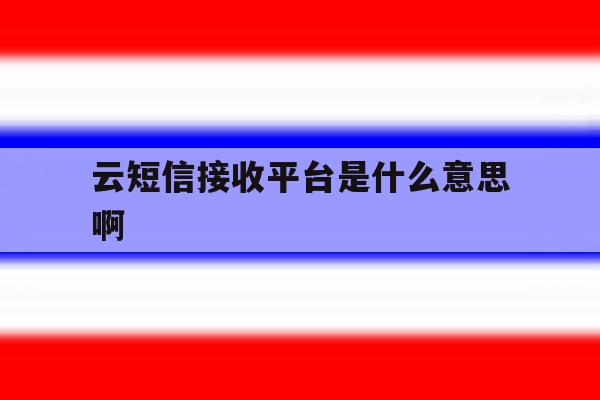 云短信接收平台是什么意思啊 云短信接收平台是什么意思啊