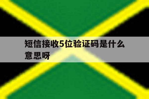 短信接收5位验证码是什么意思呀 短信接收5位验证码是什么意思呀