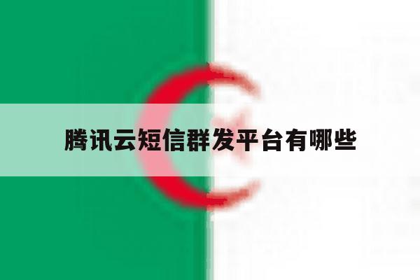腾讯云短信群发平台有哪些 腾讯云短信群发平台有哪些