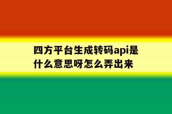 包含四方平台生成转码api是什么意思呀怎么弄出来的词条 包含四方平台生成转码api是什么意思呀怎么弄出来的词条
