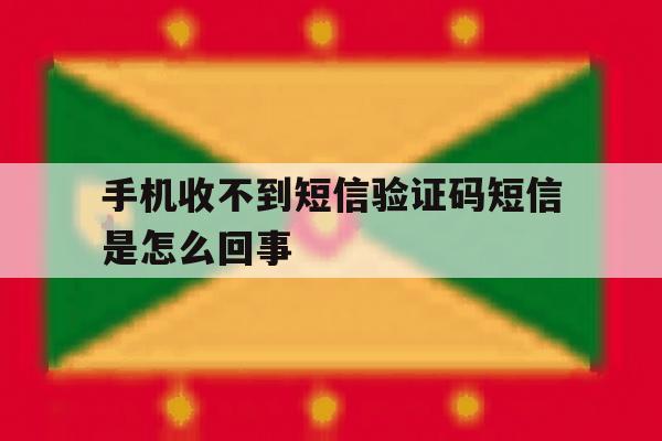 手机收不到短信验证码短信是怎么回事 手机收不到短信验证码短信是怎么回事