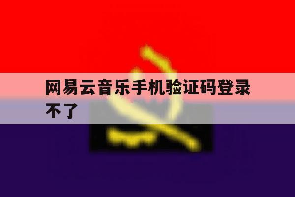 网易云音乐手机验证码登录不了 网易云音乐手机验证码登录不了