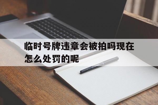 临时号牌违章会被拍吗现在怎么处罚的呢的简单介绍 临时号牌违章会被拍吗现在怎么处罚的呢的简单介绍