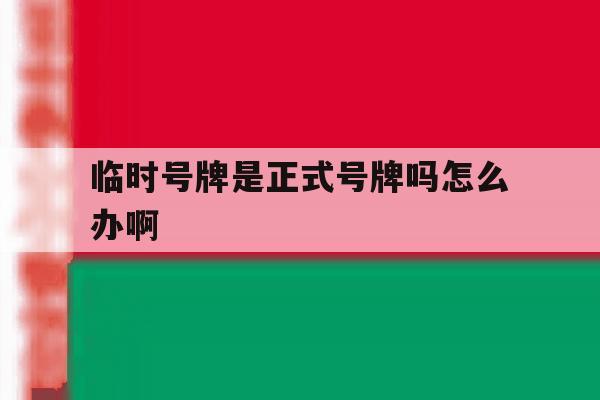 临时号牌是正式号牌吗怎么办啊 临时号牌是正式号牌吗怎么办啊
