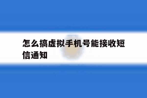 怎么搞虚拟手机号能接收短信通知 怎么搞虚拟手机号能接收短信通知