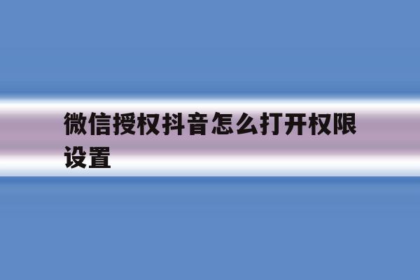 微信授权抖音怎么打开权限设置 微信授权抖音怎么打开权限设置