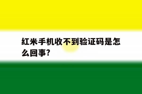 红米手机收不到验证码是怎么回事? 红米手机收不到验证码是怎么回事?