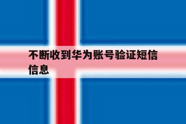 不断收到华为账号验证短信信息 不断收到华为账号验证短信信息