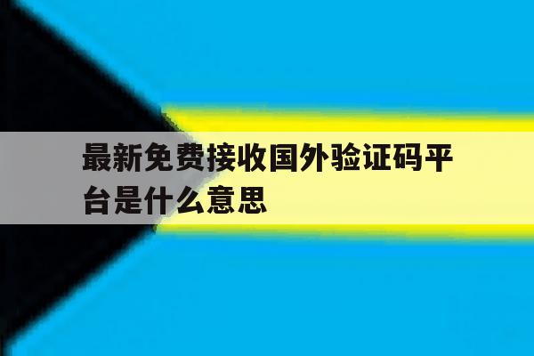 最新免费接收国外验证码平台是什么意思 最新免费接收国外验证码平台是什么意思
