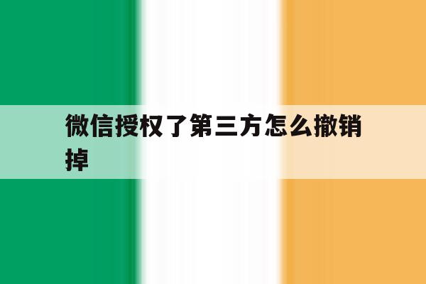 微信授权了第三方怎么撤销掉 微信授权了第三方怎么撤销掉