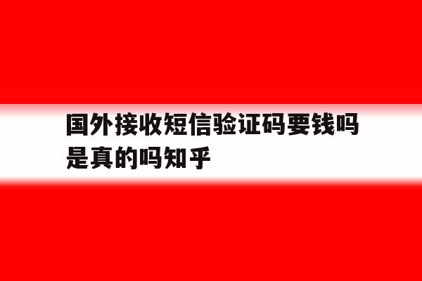 包含国外接收短信验证码要钱吗是真的吗知乎的词条 包含国外接收短信验证码要钱吗是真的吗知乎的词条