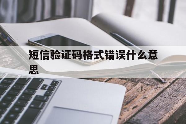 短信验证码格式错误什么意思 短信验证码格式错误什么意思