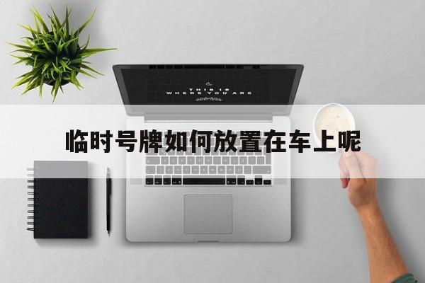 临时号牌如何放置在车上呢 临时号牌如何放置在车上呢