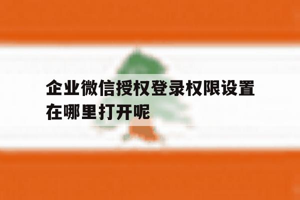 包含企业微信授权登录权限设置在哪里打开呢的词条 包含企业微信授权登录权限设置在哪里打开呢的词条