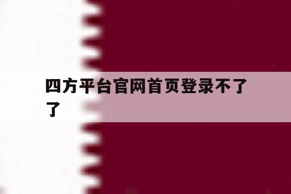 四方平台官网首页登录不了了 四方平台官网首页登录不了了