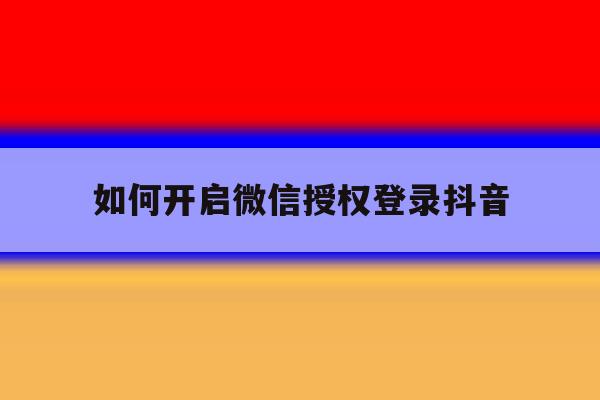 如何开启微信授权登录抖音 如何开启微信授权登录抖音