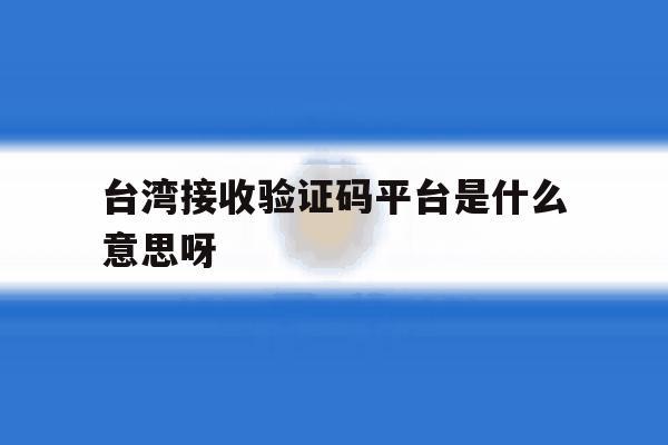 台湾接收验证码平台是什么意思呀 台湾接收验证码平台是什么意思呀