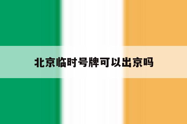 北京临时号牌可以出京吗 北京临时号牌可以出京吗