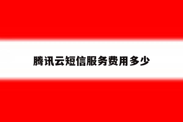 腾讯云短信服务费用多少 腾讯云短信服务费用多少