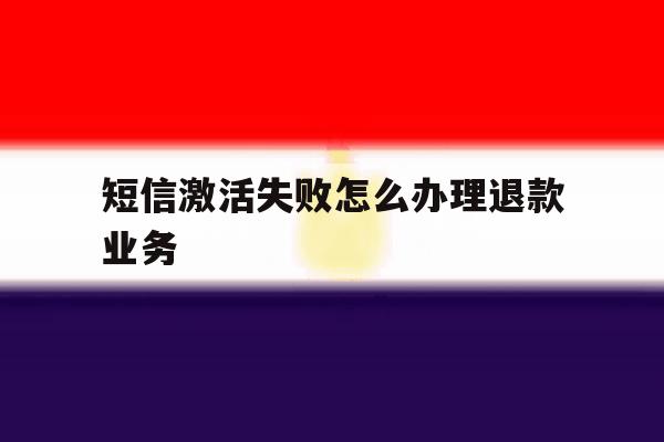 短信激活失败怎么办理退款业务 短信激活失败怎么办理退款业务