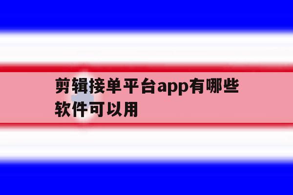 剪辑接单平台app有哪些软件可以用 剪辑接单平台app有哪些软件可以用