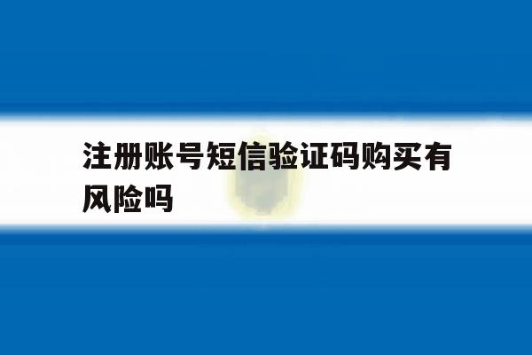 注册账号短信验证码购买有风险吗 注册账号短信验证码购买有风险吗