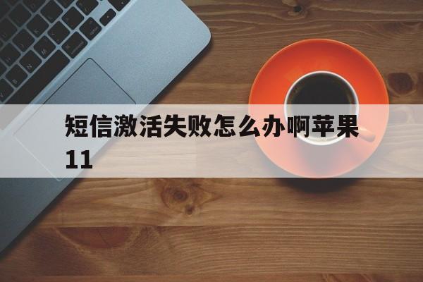 短信激活失败怎么办啊苹果11 短信激活失败怎么办啊苹果11