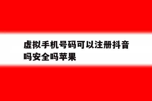 虚拟手机号码可以注册抖音吗安全吗苹果的简单介绍 虚拟手机号码可以注册抖音吗安全吗苹果的简单介绍