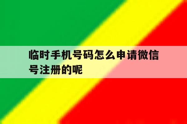 包含临时手机号码怎么申请微信号注册的呢的词条 包含临时手机号码怎么申请微信号注册的呢的词条
