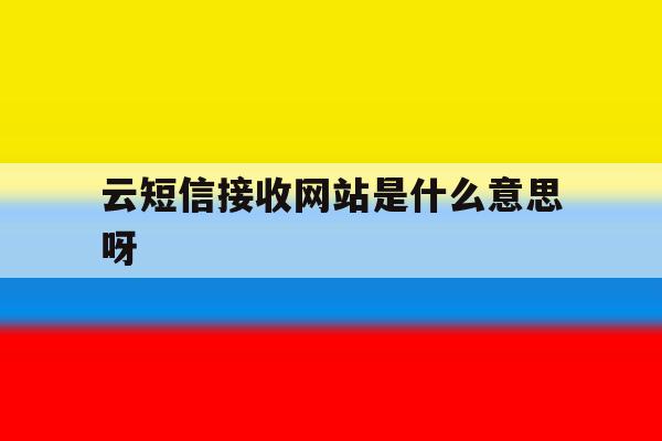 云短信接收网站是什么意思呀 云短信接收网站是什么意思呀