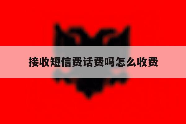 接收短信费话费吗怎么收费 接收短信费话费吗怎么收费