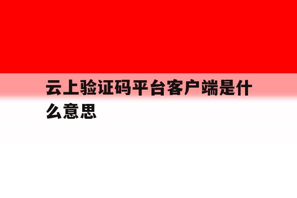 云上验证码平台客户端是什么意思 云上验证码平台客户端是什么意思