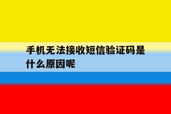 手机无法接收短信验证码是什么原因呢 手机无法接收短信验证码是什么原因呢