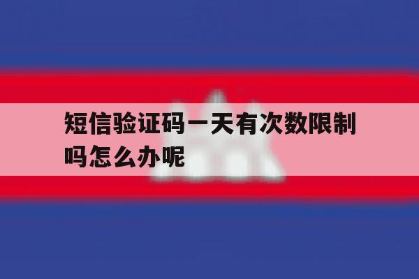短信验证码一天有次数限制吗怎么办呢 短信验证码一天有次数限制吗怎么办呢