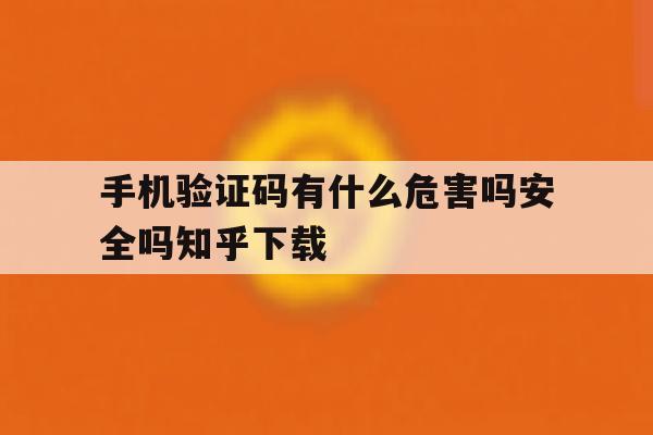 关于手机验证码有什么危害吗安全吗知乎下载的信息 关于手机验证码有什么危害吗安全吗知乎下载的信息