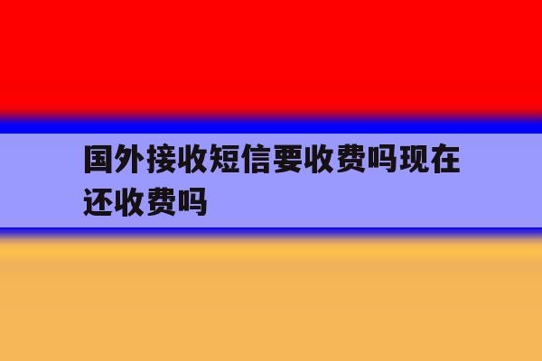 国外接收短信要收费吗现在还收费吗 国外接收短信要收费吗现在还收费吗