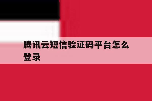 腾讯云短信验证码平台怎么登录 腾讯云短信验证码平台怎么登录