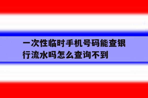 关于一次性临时手机号码能查银行流水吗怎么查询不到的信息 关于一次性临时手机号码能查银行流水吗怎么查询不到的信息