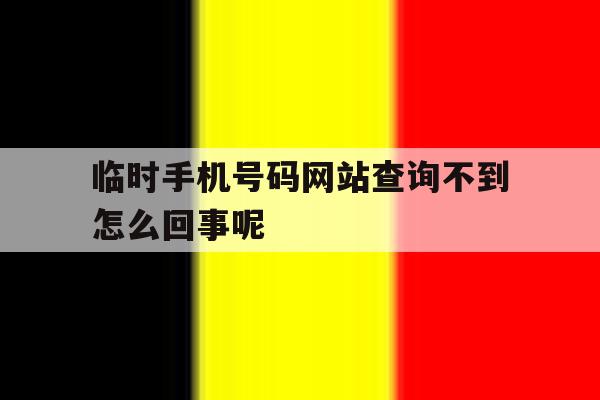 临时手机号码网站查询不到怎么回事呢 临时手机号码网站查询不到怎么回事呢