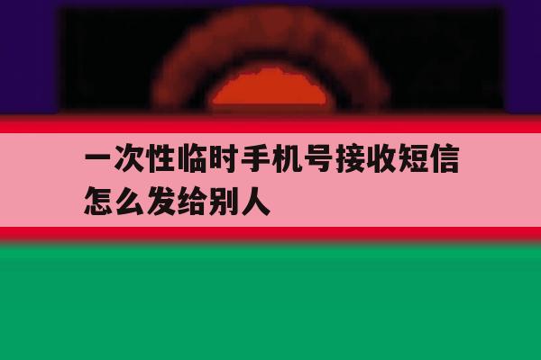一次性临时手机号接收短信怎么发给别人 一次性临时手机号接收短信怎么发给别人