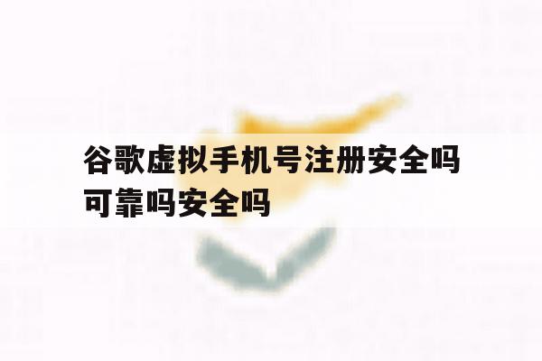 谷歌虚拟手机号注册安全吗可靠吗安全吗的简单介绍