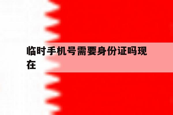 临时手机号需要身份证吗现在 临时手机号需要身份证吗现在