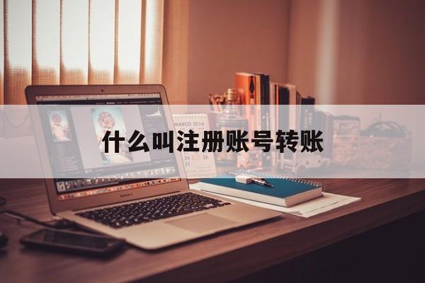 什么叫注册账号转账 什么叫注册账号转账