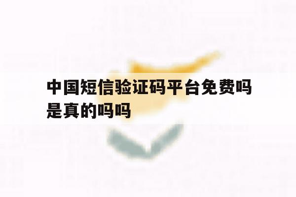 中国短信验证码平台免费吗是真的吗吗 中国短信验证码平台免费吗是真的吗吗