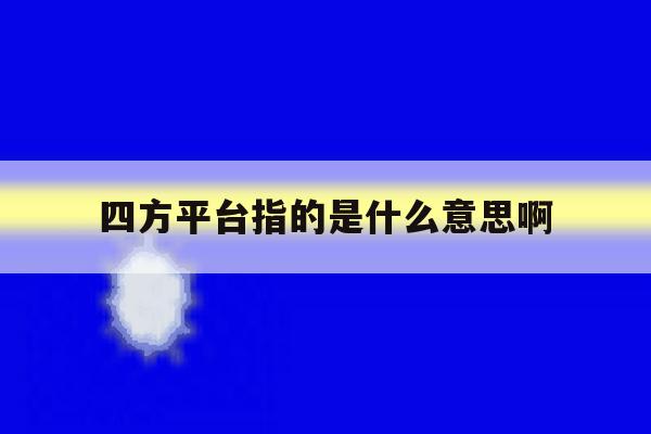 四方平台指的是什么意思啊 四方平台指的是什么意思啊