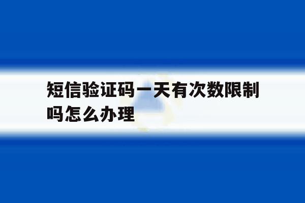 短信验证码一天有次数限制吗怎么办理 短信验证码一天有次数限制吗怎么办理
