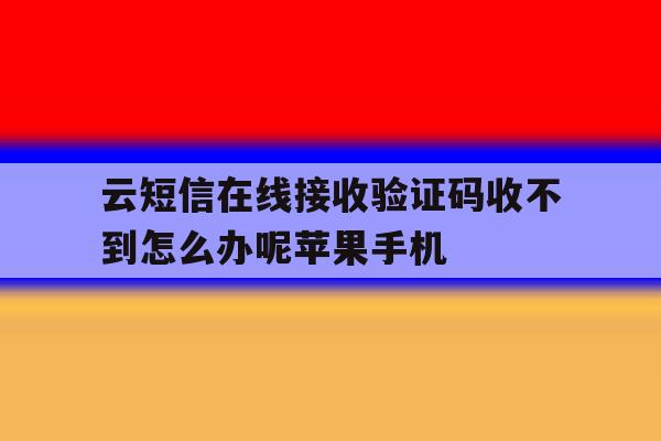 云短信在线接收验证码收不到怎么办呢苹果手机的简单介绍 云短信在线接收验证码收不到怎么办呢苹果手机的简单介绍